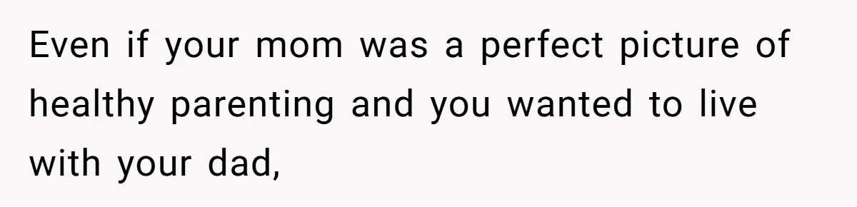 Even if your mom was a perfect picture of healthy parenting and you wanted to live with your dad,