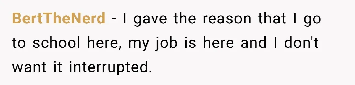 BertTheNerd − I gave the reason that I go to school here, my job is here and I don't want it interrupted.