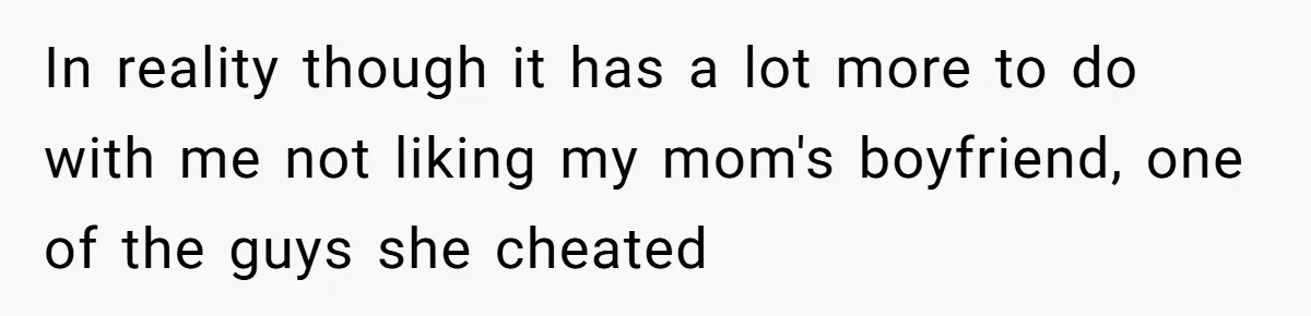 In reality though it has a lot more to do with me not liking my mom's boyfriend, one of the guys she cheated