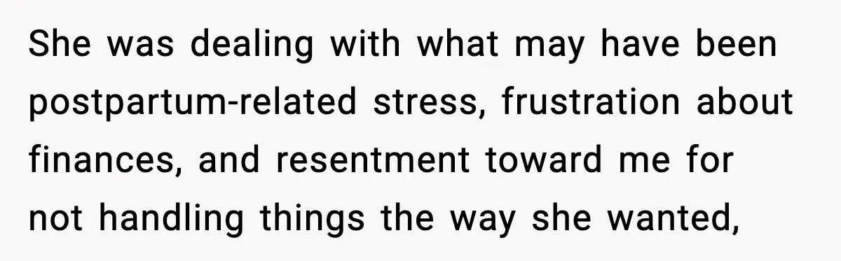 Wife Wants a Divorce, Then Asks Him to Handle Her Bank Calls, He Says No She was dealing with what may have been postpartum-related stress, frustration about finances, and resentment toward me for not handling things the way she wanted,