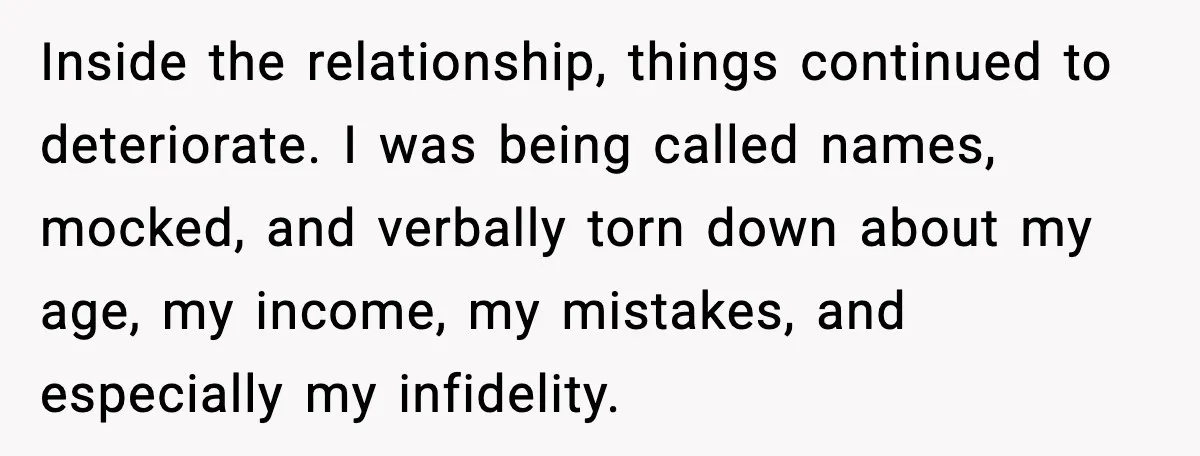 Wife Wants a Divorce, Then Asks Him to Handle Her Bank Calls, He Says No Inside the relationship, things continued to deteriorate. I was being called names, mocked, and verbally torn down about my age, my income, my mistakes, and especially my infidelity.