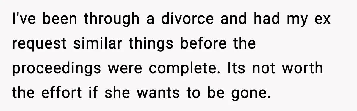 Wife Wants a Divorce, Then Asks Him to Handle Her Bank Calls, He Says No I've been through a divorce and had my ex request similar things before the proceedings were complete. Its not worth the effort if she wants to be gone.
