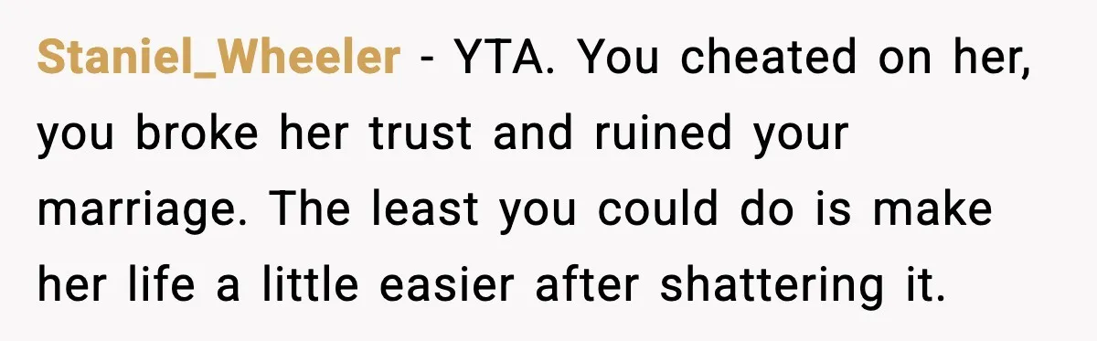 Wife Wants a Divorce, Then Asks Him to Handle Her Bank Calls, He Says No Staniel_Wheeler - YTA. You cheated on her, you broke her trust and ruined your marriage. The least you could do is make her life a little easier after shattering it.