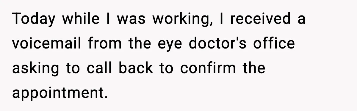 Today while I was working, I received a voicemail from the eye doctor's office asking to call back to confirm the appointment.
