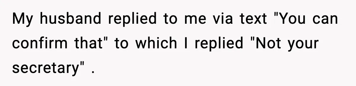 My husband replied to me via text "You can confirm that" to which I replied "Not your secretary" .