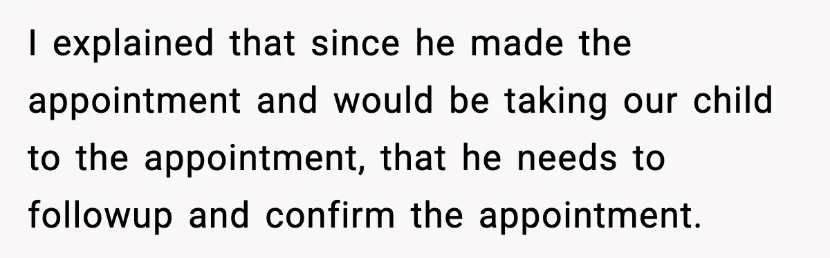 I explained that since he made the appointment and would be taking our child to the appointment, that he needs to followup and confirm the appointment.