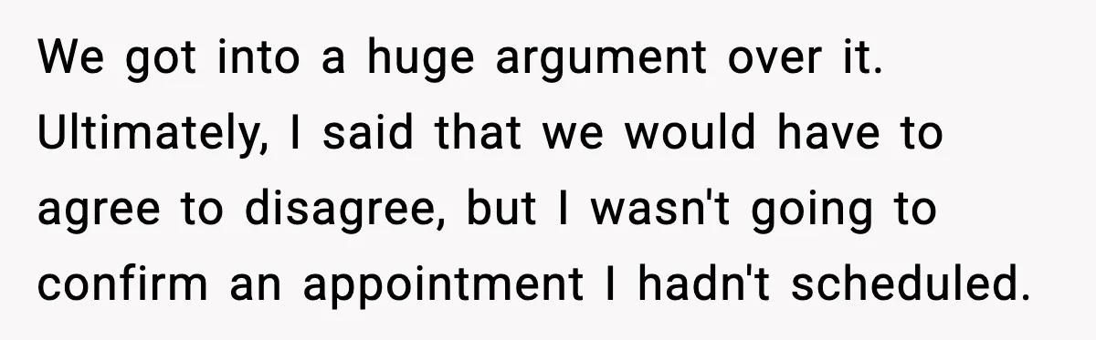 We got into a huge argument over it. Ultimately, I said that we would have to agree to disagree, but I wasn't going to confirm an appointment I hadn't scheduled.