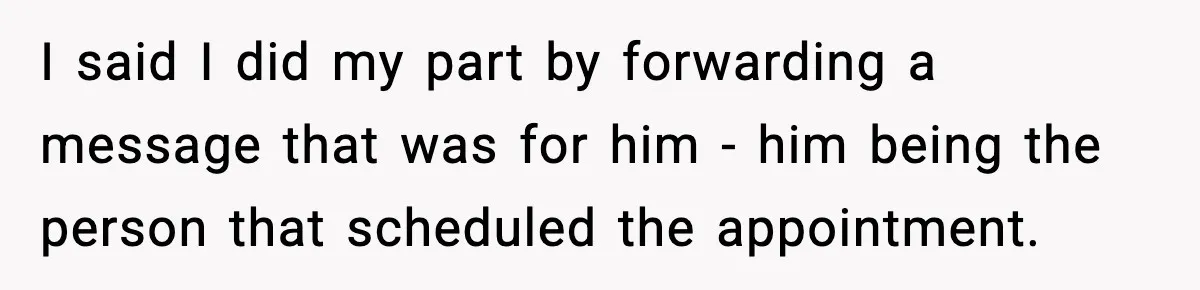 I said I did my part by forwarding a message that was for him - him being the person that scheduled the appointment.