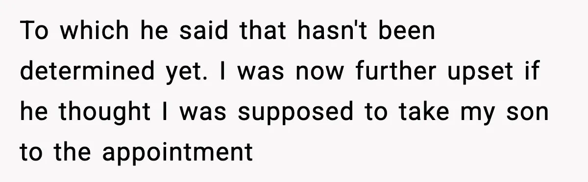 To which he said that hasn't been determined yet. I was now further upset if he thought I was supposed to take my son to the appointment