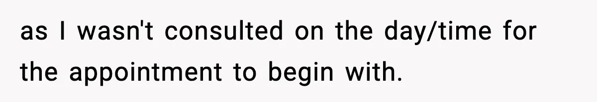 as I wasn't consulted on the day/time for the appointment to begin with.