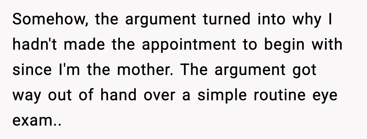 Somehow, the argument turned into why I hadn't made the appointment to begin with since I'm the mother. The argument got way out of hand over a simple routine eye...