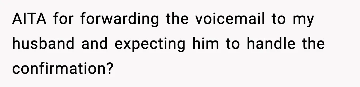 AITA for forwarding the voicemail to my husband and expecting him to handle the confirmation?