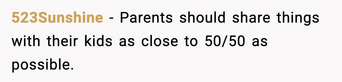 523Sunshine - Parents should share things with their kids as close to 50/50 as possible.