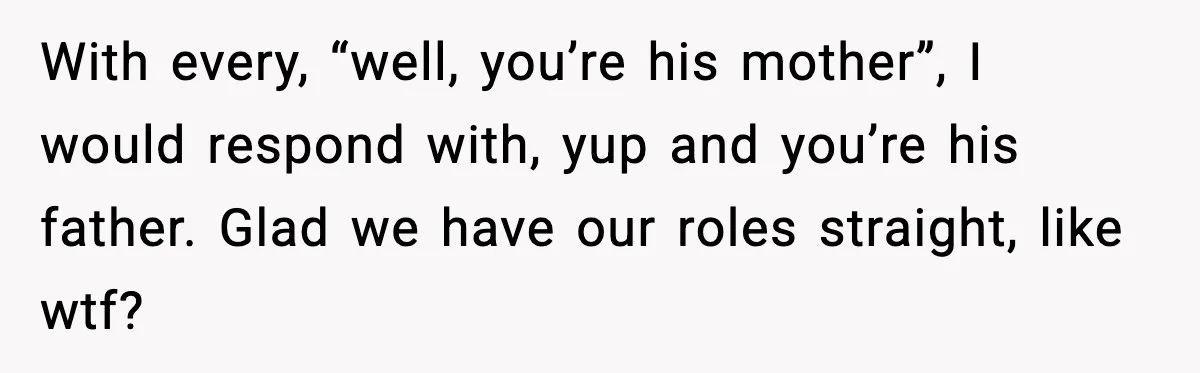 With every, “well, you’re his mother”, I would respond with, yup and you’re his father. Glad we have our roles straight, like wtf?