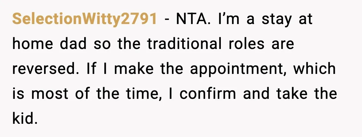 SelectionWitty2791 - NTA. I’m a stay at home dad so the traditional roles are reversed. If I make the appointment, which is most of the time, I confirm and take...