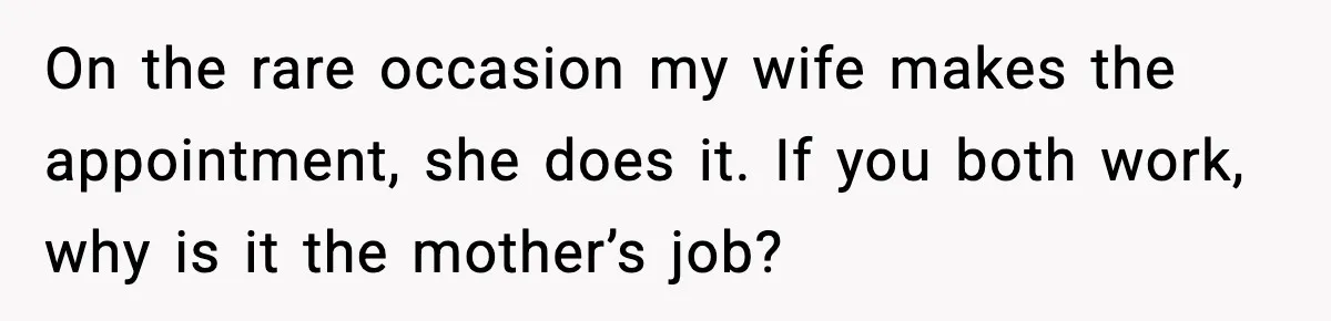 On the rare occasion my wife makes the appointment, she does it. If you both work, why is it the mother’s job?