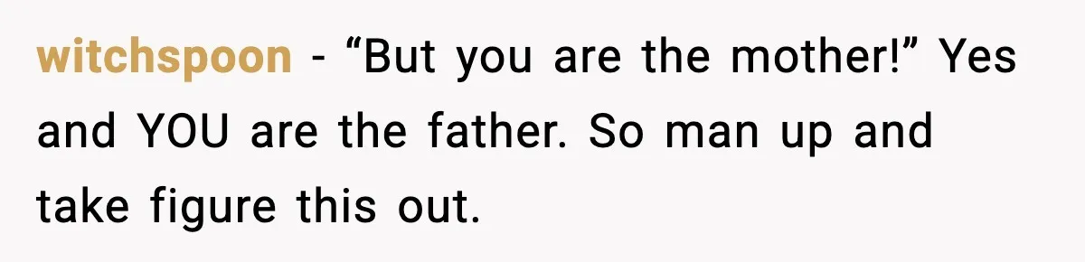 witchspoon - “But you are the mother!” Yes and YOU are the father. So man up and take figure this out.