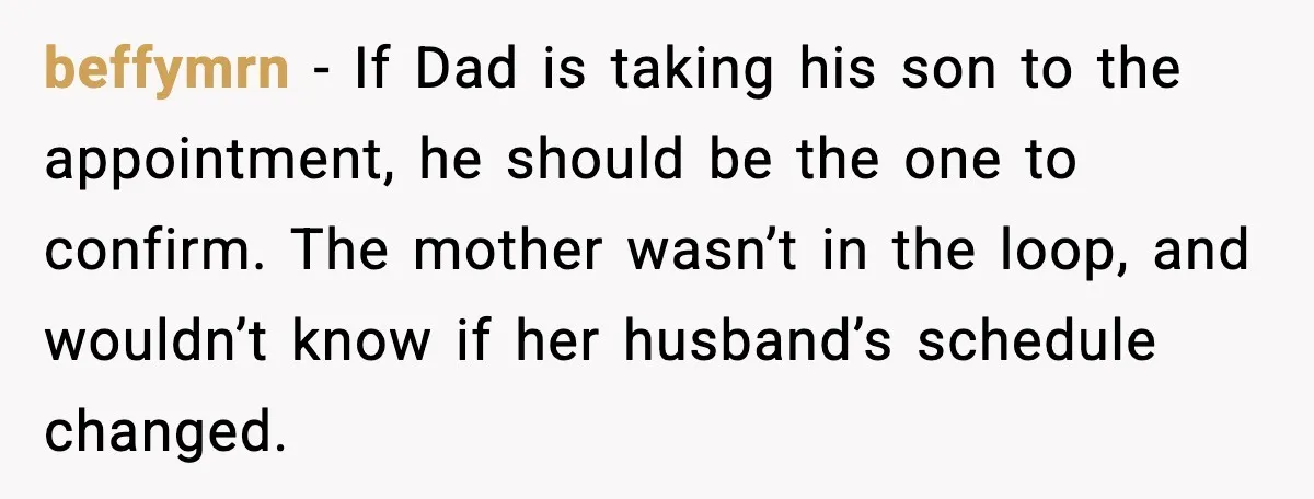 beffymrn - If Dad is taking his son to the appointment, he should be the one to confirm. The mother wasn’t in the loop, and wouldn’t know if her husband’s...