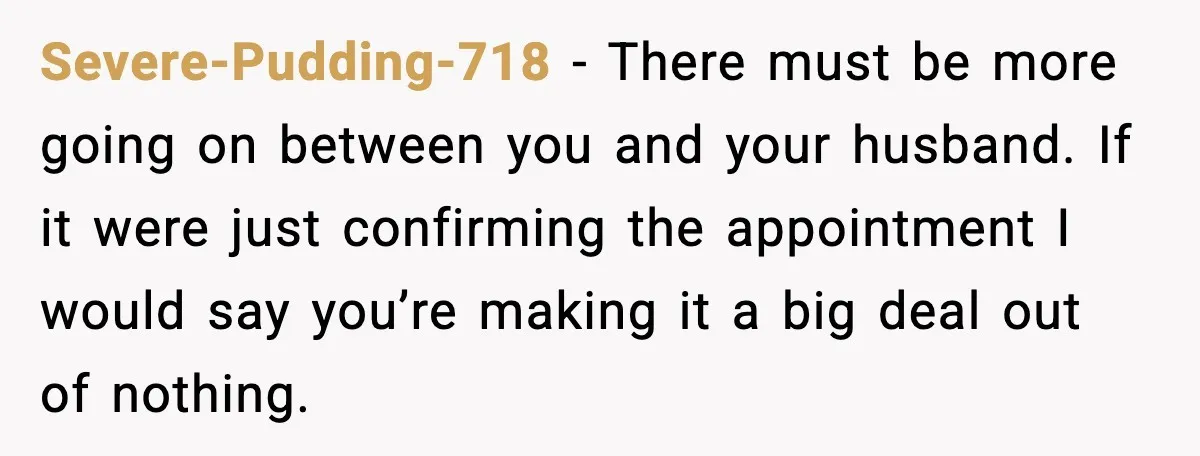 Severe-Pudding-718 - There must be more going on between you and your husband. If it were just confirming the appointment I would say you’re making it a big deal out...