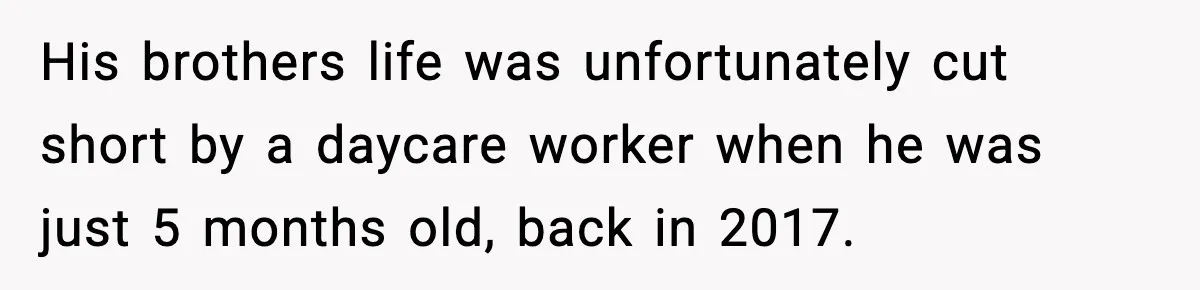 His brothers life was unfortunately cut short by a daycare worker when he was just 5 months old, back in 2017.