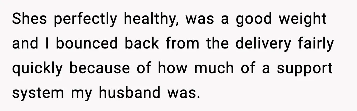 Shes perfectly healthy, was a good weight and I bounced back from the delivery fairly quickly because of how much of a support system my husband was.
