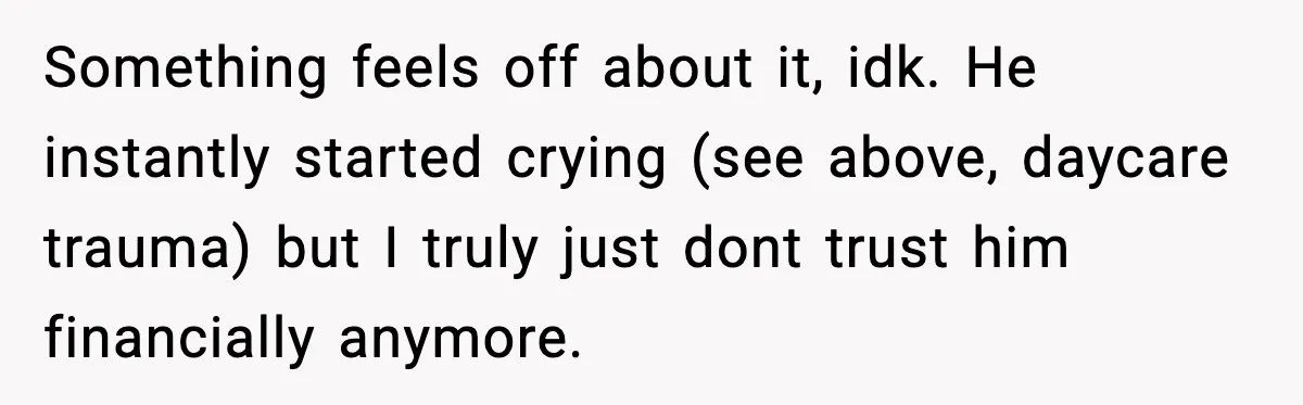 Something feels off about it, idk. He instantly started crying (see above, daycare trauma) but I truly just dont trust him financially anymore.