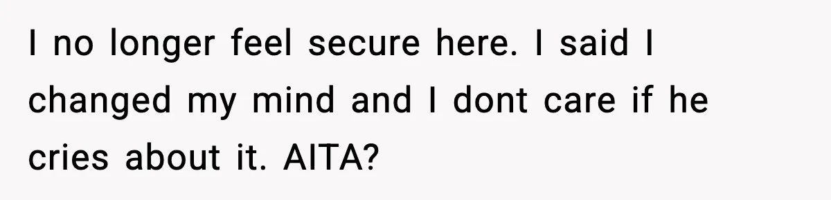 I no longer feel secure here. I said I changed my mind and I dont care if he cries about it. AITA?
