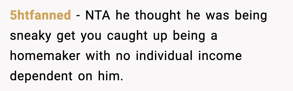 5htfanned - NTA he thought he was being sneaky get you caught up being a homemaker with no individual income dependent on him.