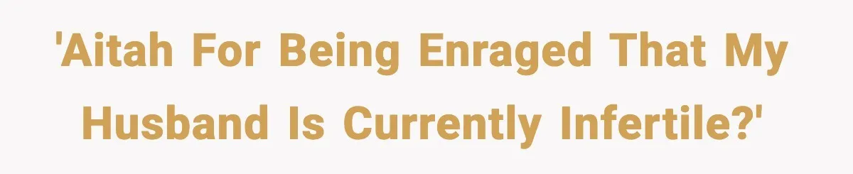 'AITAH for being enraged that my husband is currently infertile?'