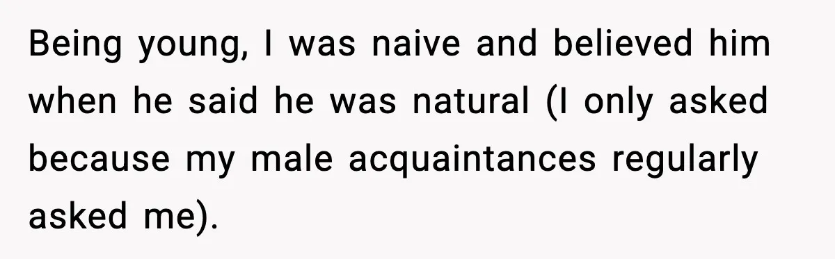 Being young, I was naive and believed him when he said he was natural (I only asked because my male acquaintances regularly asked me).