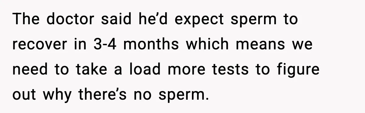 The doctor said he’d expect sperm to recover in 3-4 months which means we need to take a load more tests to figure out why there’s no sperm.