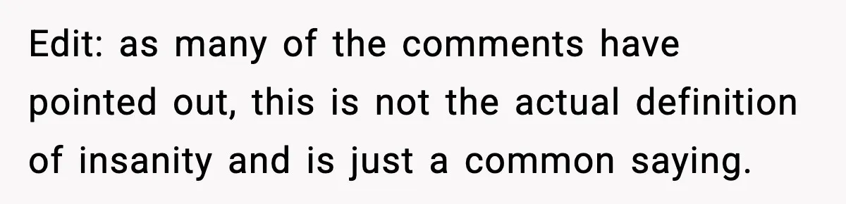 Edit: as many of the comments have pointed out, this is not the actual definition of insanity and is just a common saying.