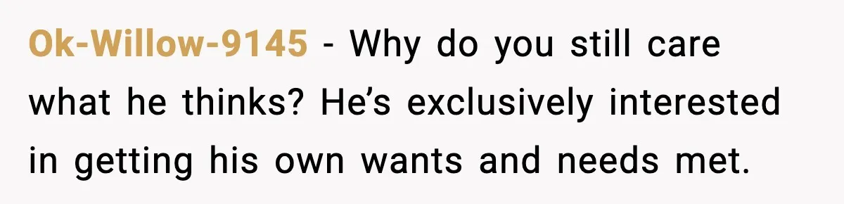 Ok-Willow-9145 - Why do you still care what he thinks? He’s exclusively interested in getting his own wants and needs met.