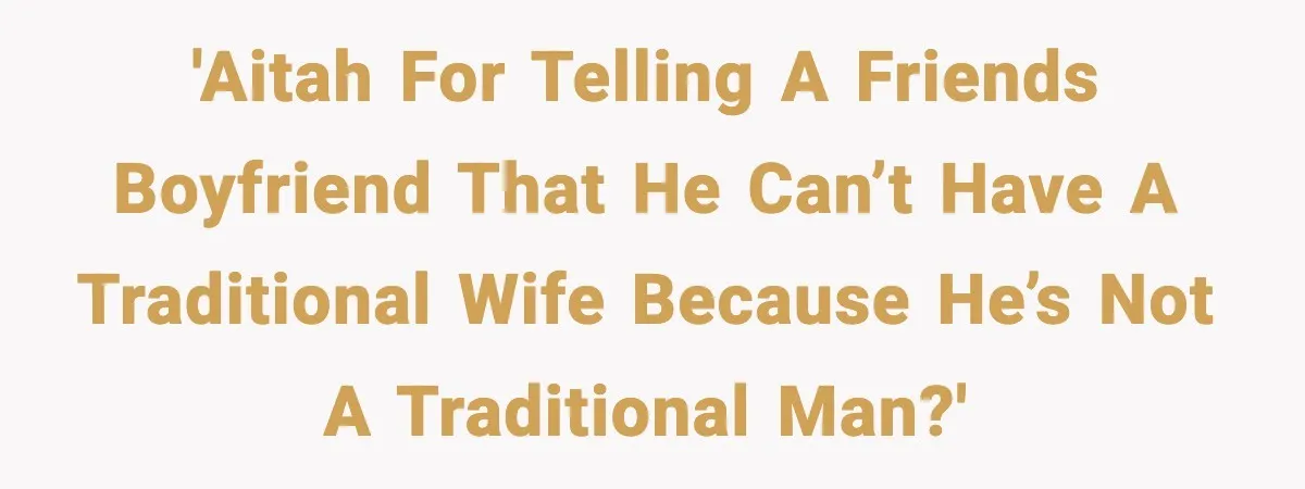 “You Want a Mommy, Not a Wife,” Friend Says After Trad Wife Argument 'AITAH for telling a friends boyfriend that he can’t have a traditional wife because he’s not a traditional man?'