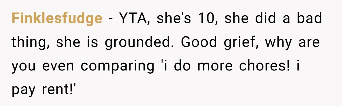 Finklesfudge - YTA, she's 10, she did a bad thing, she is grounded. Good grief, why are you even comparing 'i do more chores! i pay rent!'