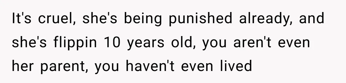 It's cruel, she's being punished already, and she's flippin 10 years old, you aren't even her parent, you haven't even lived