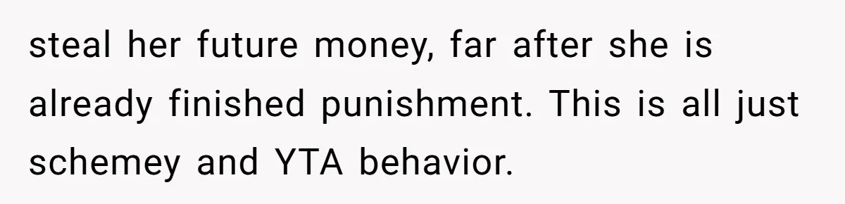 steal her future money, far after she is already finished punishment. This is all just schemey and YTA behavior.