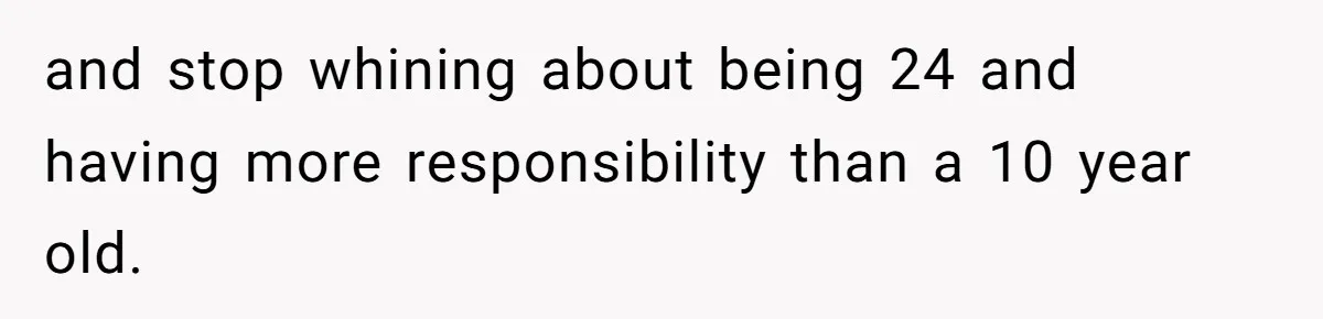 and stop whining about being 24 and having more responsibility than a 10 year old.