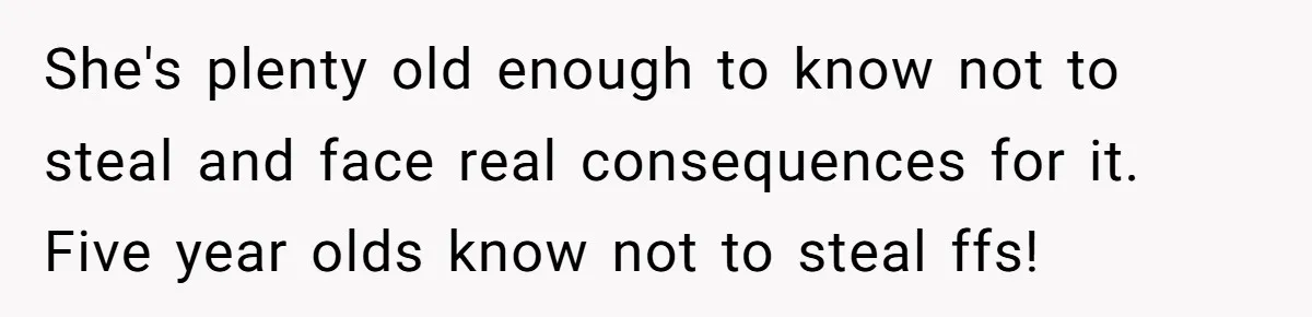 She's plenty old enough to know not to steal and face real consequences for it. Five year olds know not to steal ffs!