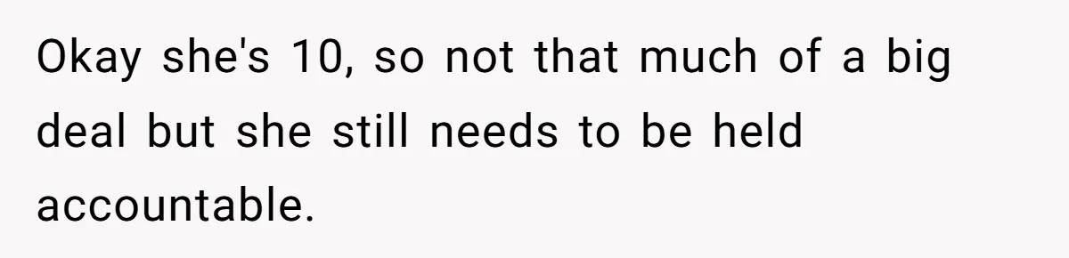 Okay she's 10, so not that much of a big deal but she still needs to be held accountable.