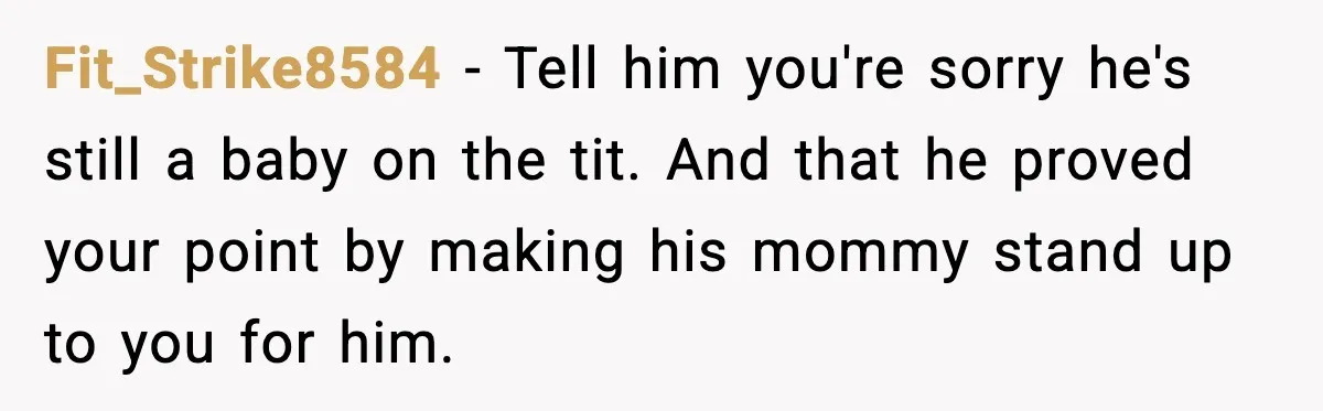 “You Want a Mommy, Not a Wife,” Friend Says After Trad Wife Argument Fit_Strike8584 - Tell him you're sorry he's still a baby on the tit. And that he proved your point by making his mommy stand up to you for him.