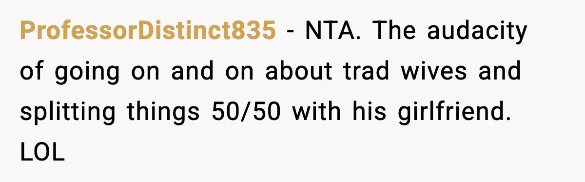 “You Want a Mommy, Not a Wife,” Friend Says After Trad Wife Argument ProfessorDistinct835 - NTA. The audacity of going on and on about trad wives and splitting things 50/50 with his girlfriend. LOL