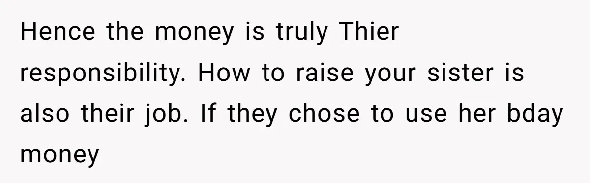 Hence the money is truly Thier responsibility. How to raise your sister is also their job. If they chose to use her bday money