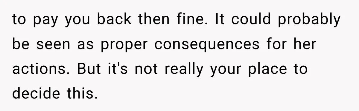 to pay you back then fine. It could probably be seen as proper consequences for her actions. But it's not really your place to decide this.