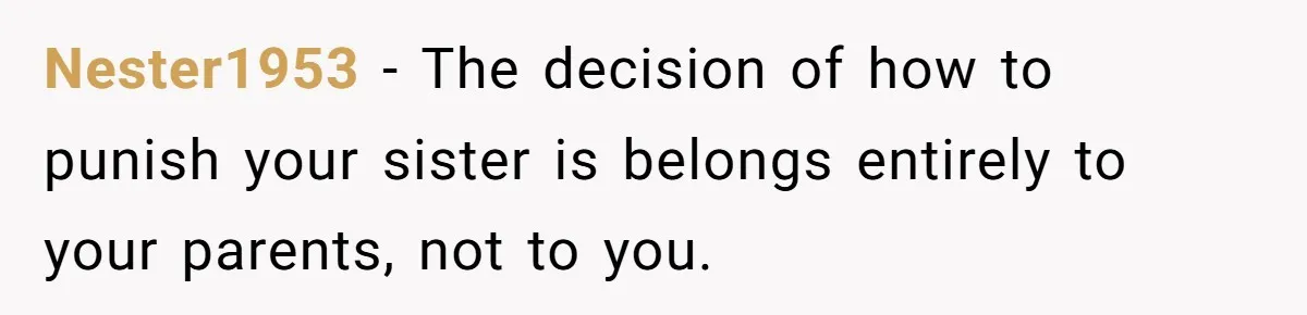 Nester1953 - The decision of how to punish your sister is belongs entirely to your parents, not to you.