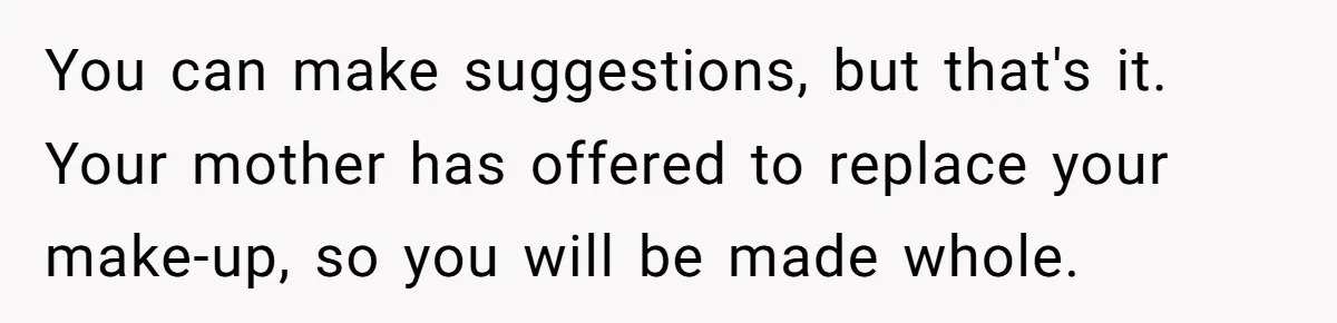 You can make suggestions, but that's it. Your mother has offered to replace your make-up, so you will be made whole.