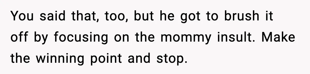 “You Want a Mommy, Not a Wife,” Friend Says After Trad Wife Argument You said that, too, but he got to brush it off by focusing on the mommy insult. Make the winning point and stop.