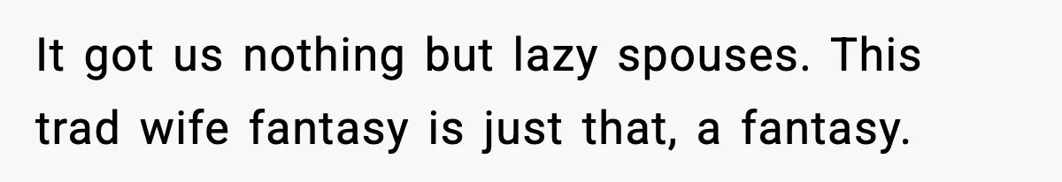 “You Want a Mommy, Not a Wife,” Friend Says After Trad Wife Argument It got us nothing but lazy spouses. This trad wife fantasy is just that, a fantasy.