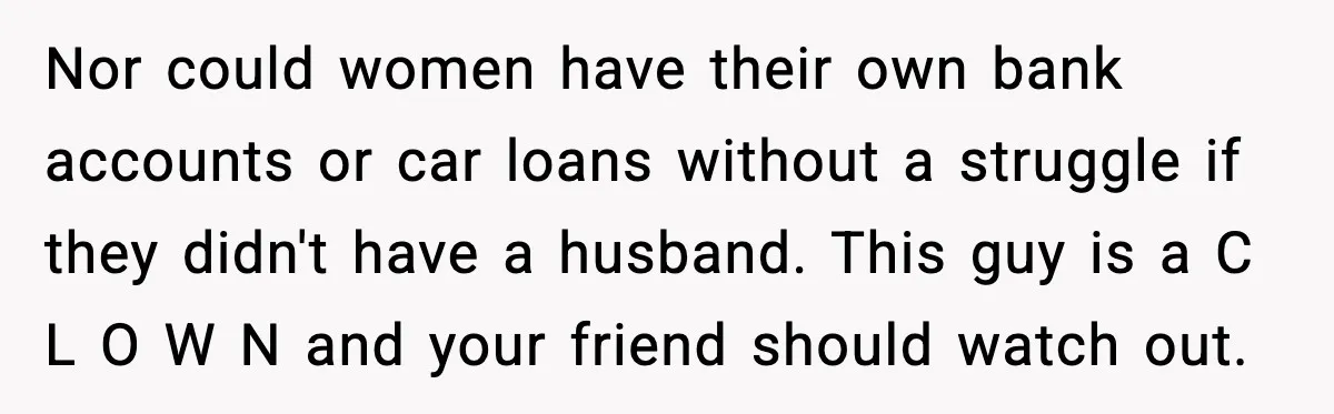 “You Want a Mommy, Not a Wife,” Friend Says After Trad Wife Argument Nor could women have their own bank accounts or car loans without a struggle if they didn't have a husband. This guy is a C L O W N and...