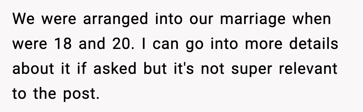 Parents Hid Their Biological Child for Years to Protect Their Adopted Kids We were arranged into our marriage when were 18 and 20. I can go into more details about it if asked but it's not super relevant to the post.